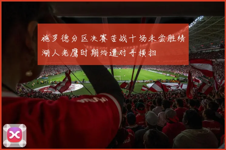 施罗德分区决赛苦战十场未尝胜绩湖人老鹰时期均遭对手横扫