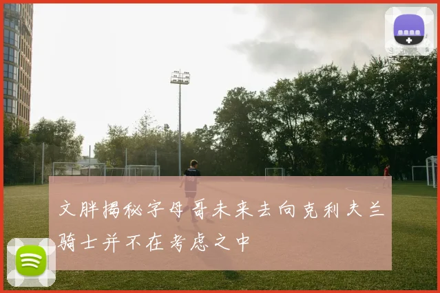 文胖揭秘字母哥未来去向克利夫兰骑士并不在考虑之中