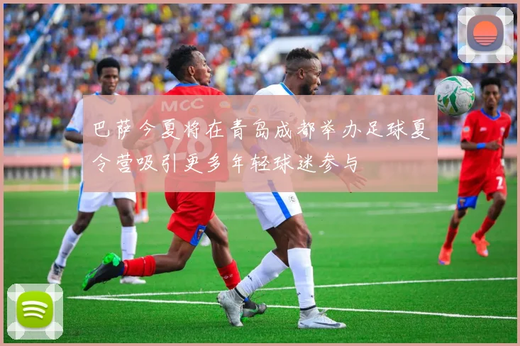 巴萨今夏将在青岛成都举办足球夏令营吸引更多年轻球迷参与