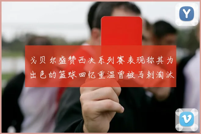 戈贝尔盛赞西决系列赛表现称其为出色的篮球回忆重温曾被马刺淘汰的经历