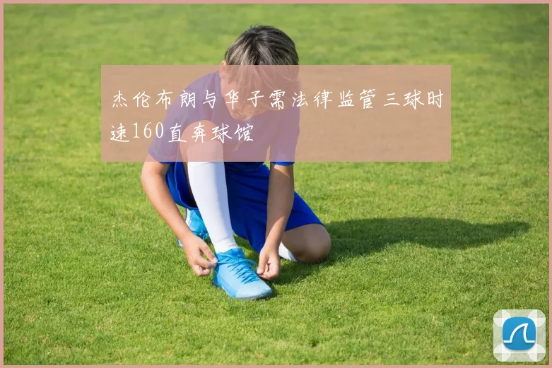 杰伦布朗与华子需法律监管三球时速160直奔球馆