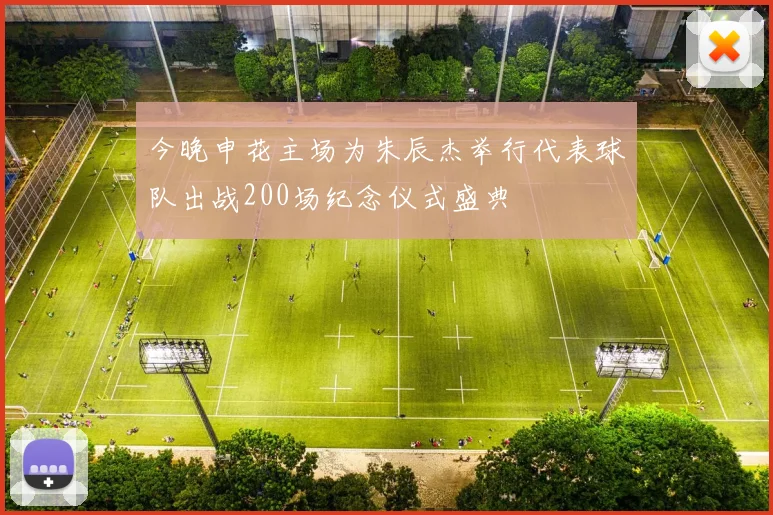 今晚申花主场为朱辰杰举行代表球队出战200场纪念仪式盛典