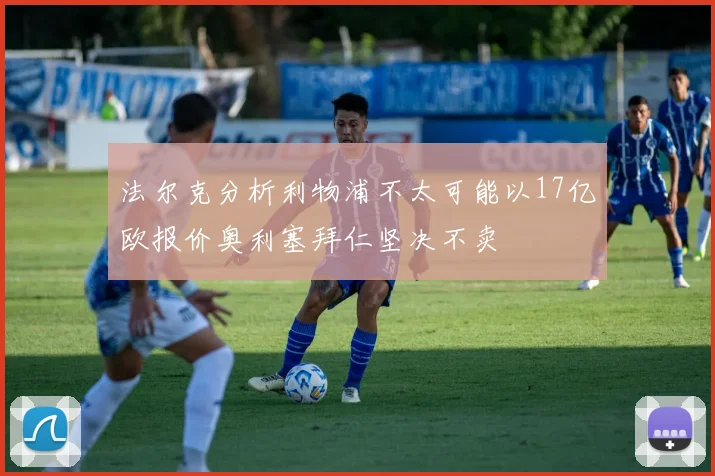 法尔克分析利物浦不太可能以17亿欧报价奥利塞拜仁坚决不卖