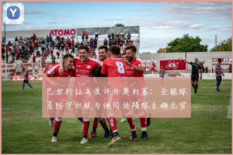 巴尔科拉高度评价奥利塞：全能球员防守积极与他同场踢球乐趣无穷