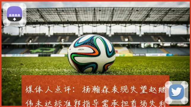 媒体人点评：杨瀚森表现失望赵继伟未达标准郭指导需承担首场失利责任