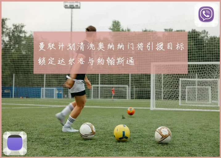 曼联计划清洗奥纳纳门将引援目标锁定达尔洛与约翰斯通
