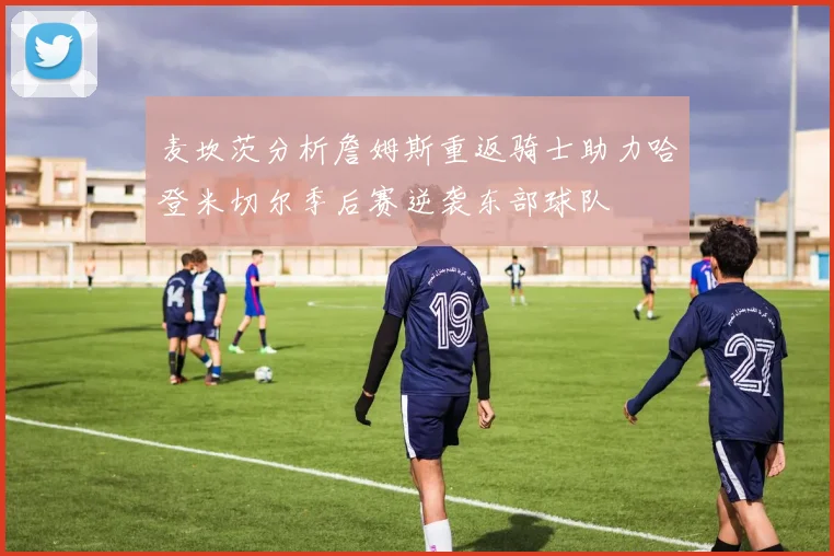 麦坎茨分析詹姆斯重返骑士助力哈登米切尔季后赛逆袭东部球队