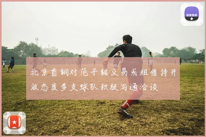 北京首钢对范子铭交易或租借持开放态度多支球队积极沟通洽谈