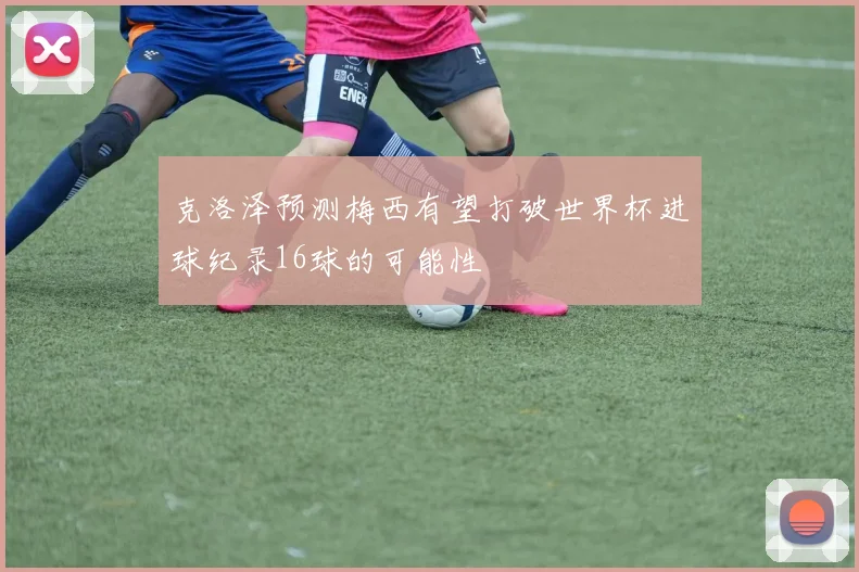 克洛泽预测梅西有望打破世界杯进球纪录16球的可能性