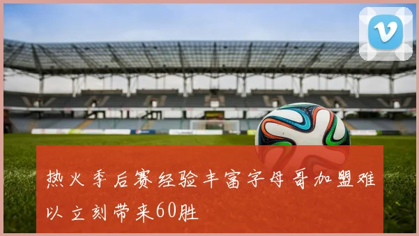 热火季后赛经验丰富字母哥加盟难以立刻带来60胜