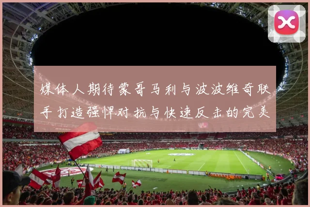 媒体人期待蒙哥马利与波波维奇联手打造强悍对抗与快速反击的完美结合