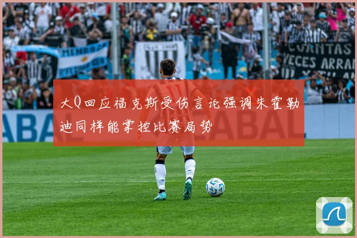 大Q回应福克斯受伤言论强调朱霍勒迪同样能掌控比赛局势