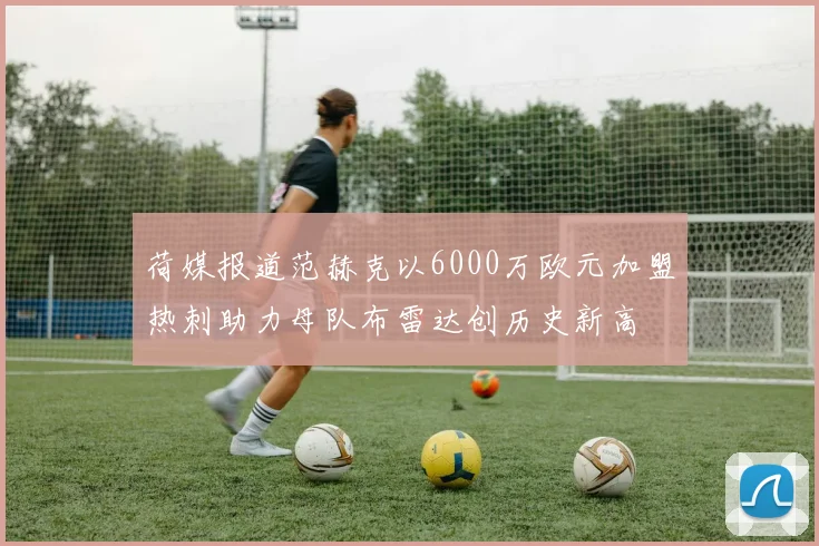 荷媒报道范赫克以6000万欧元加盟热刺助力母队布雷达创历史新高