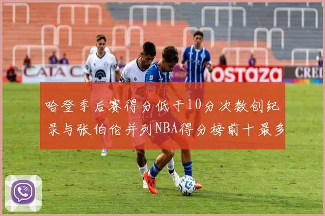 哈登季后赛得分低于10分次数创纪录与张伯伦并列NBA得分榜前十最多