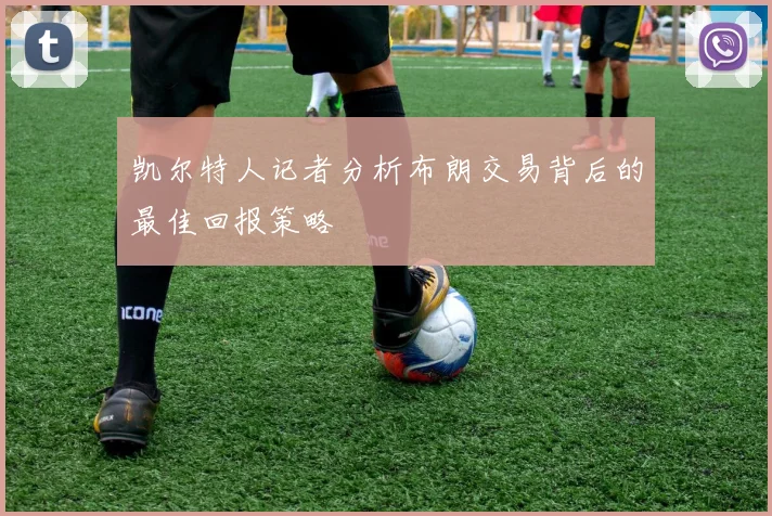 凯尔特人记者分析布朗交易背后的最佳回报策略