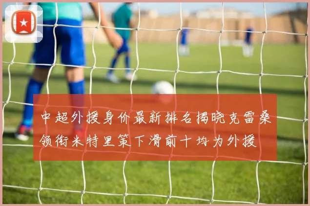 中超外援身价最新排名揭晓克雷桑领衔米特里策下滑前十均为外援
