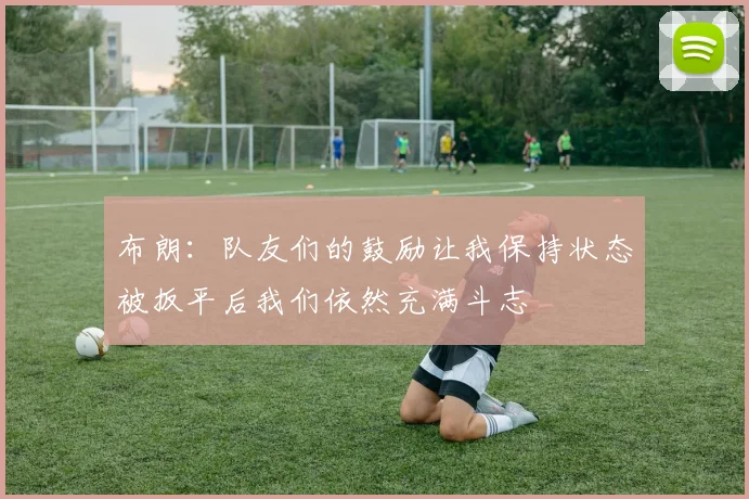 布朗：队友们的鼓励让我保持状态被扳平后我们依然充满斗志