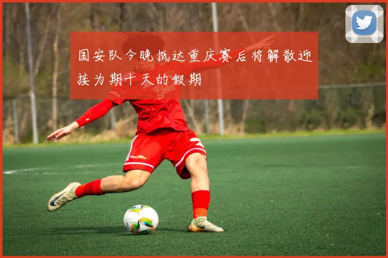 国安队今晚抵达重庆赛后将解散迎接为期十天的假期